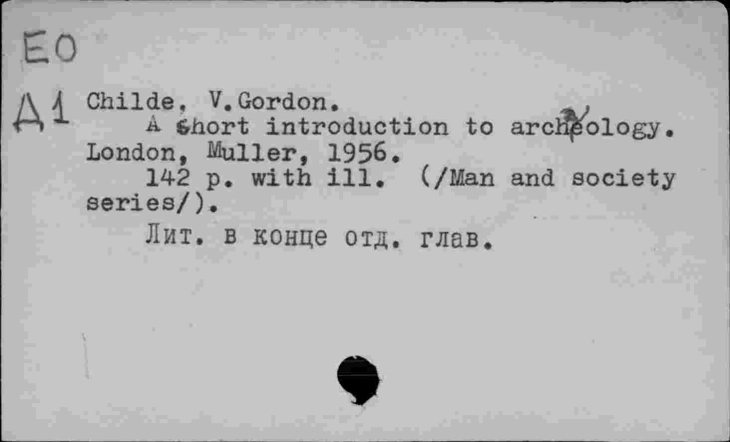 ﻿Childe, V.Gordon.
A Short introduction to London, Muller, 1956.
142 p. with ill. (/Man series/).
Лит. в конце отд. глав.
arc^ology,
and society